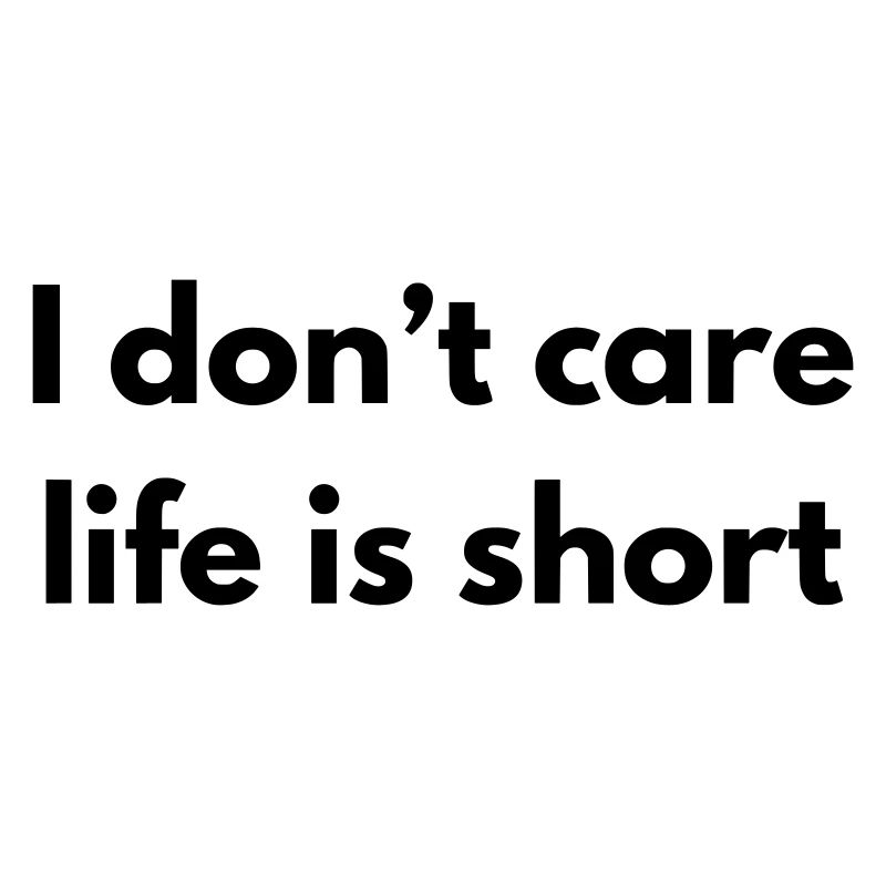 I don't care life is short