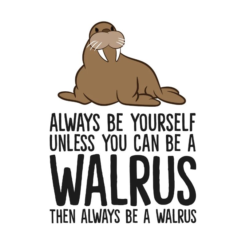 Always Be Yourself Unless You Can Be A Walrus