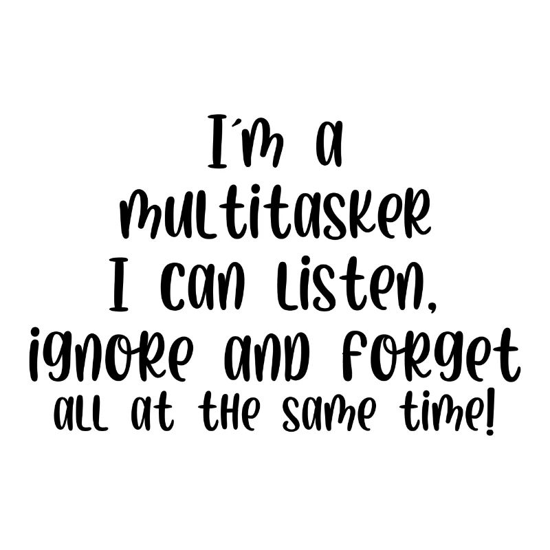 Im a multitasker I can listen ignore and forget