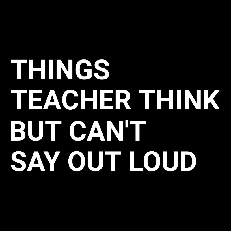 Things Teacher Think But Can t Say Out Loud