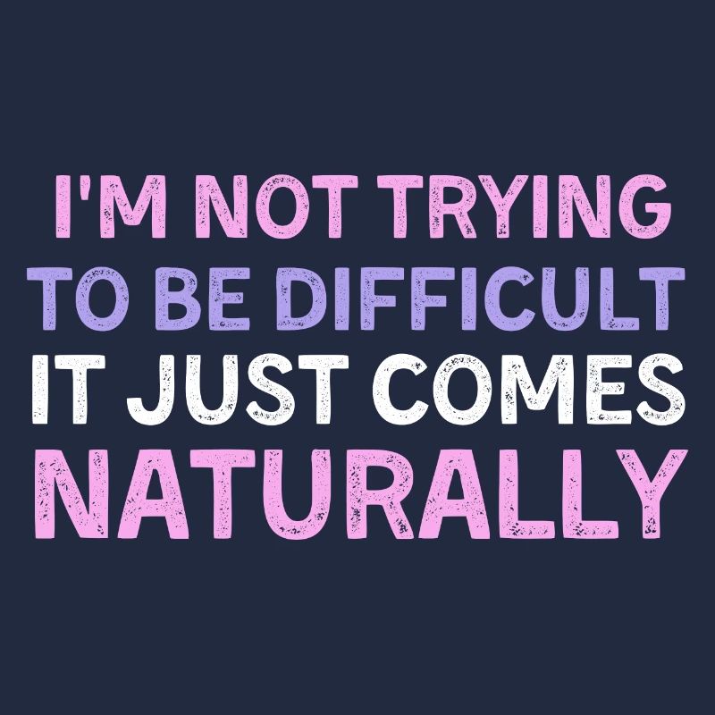 I'm Not Trying to Be Difficult, It Just Comes Natu