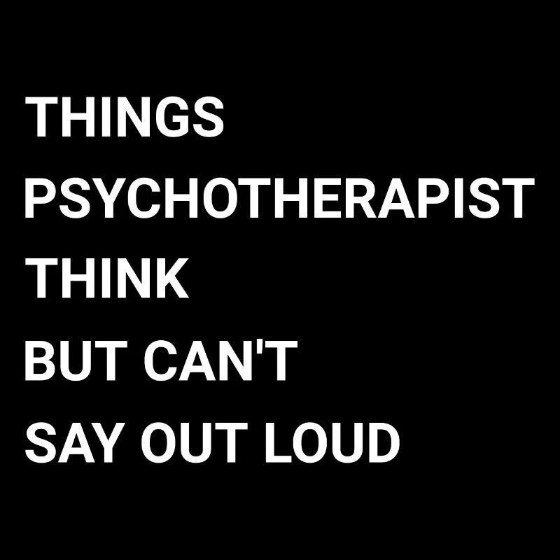 Things Psychotherapist Think But Cant Say Out Loud
