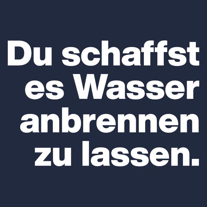 DU SCHAFFST ES WASSER ANBRENNEN ZU LASSEN. DUMM