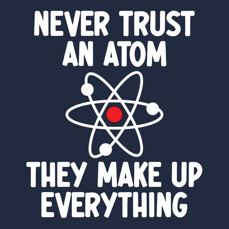 Never Trust An Atom. They Make Up Everything.