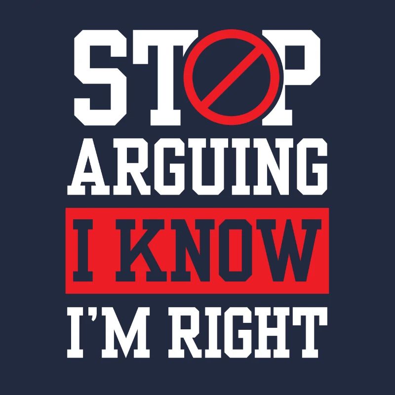 Stop arguing I know I'm right