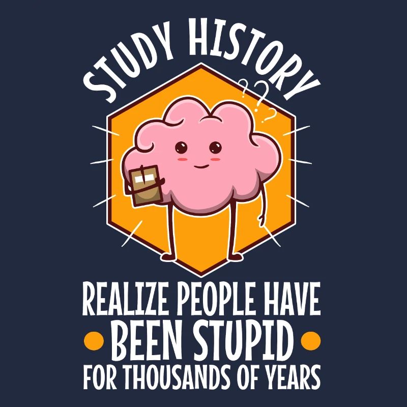Study history realize people have been stupid for