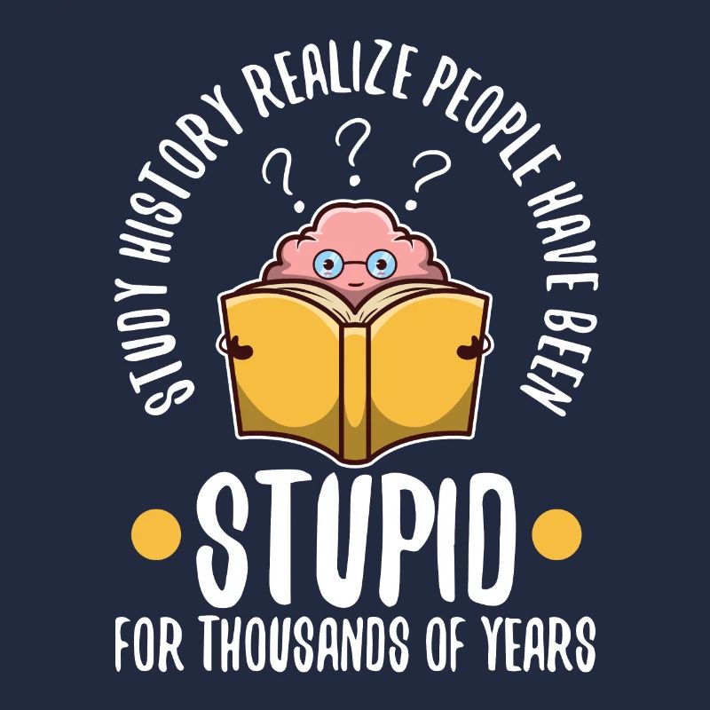 Study history realize people have been stupid for