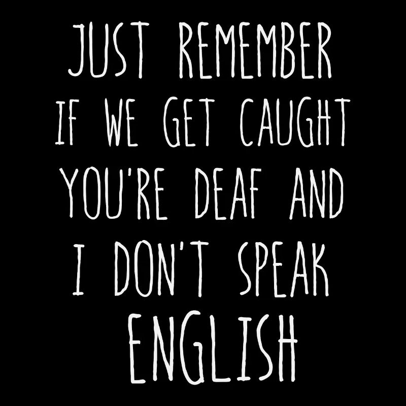 just remember if we get caught you're deaf