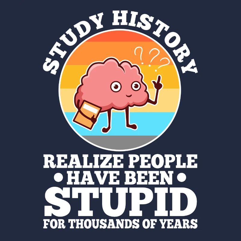 Study history realize people have been stupid for