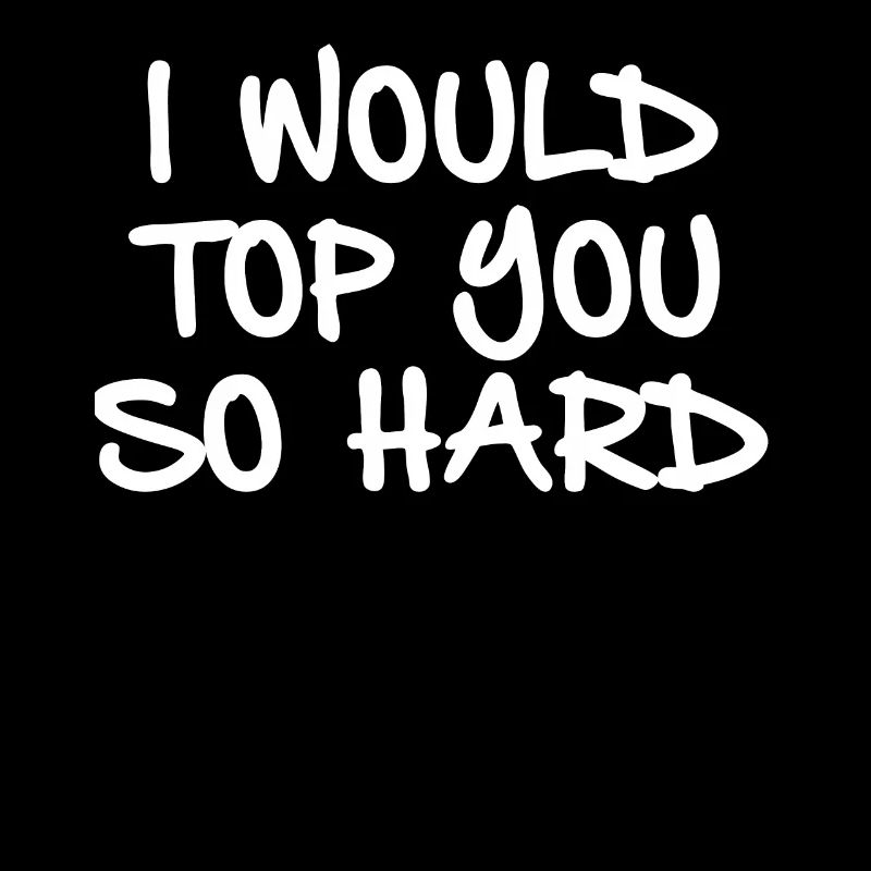 I would top you so hard