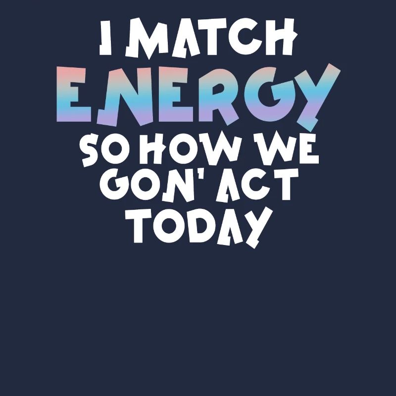 I Match Energy So How We Gon' Act Today