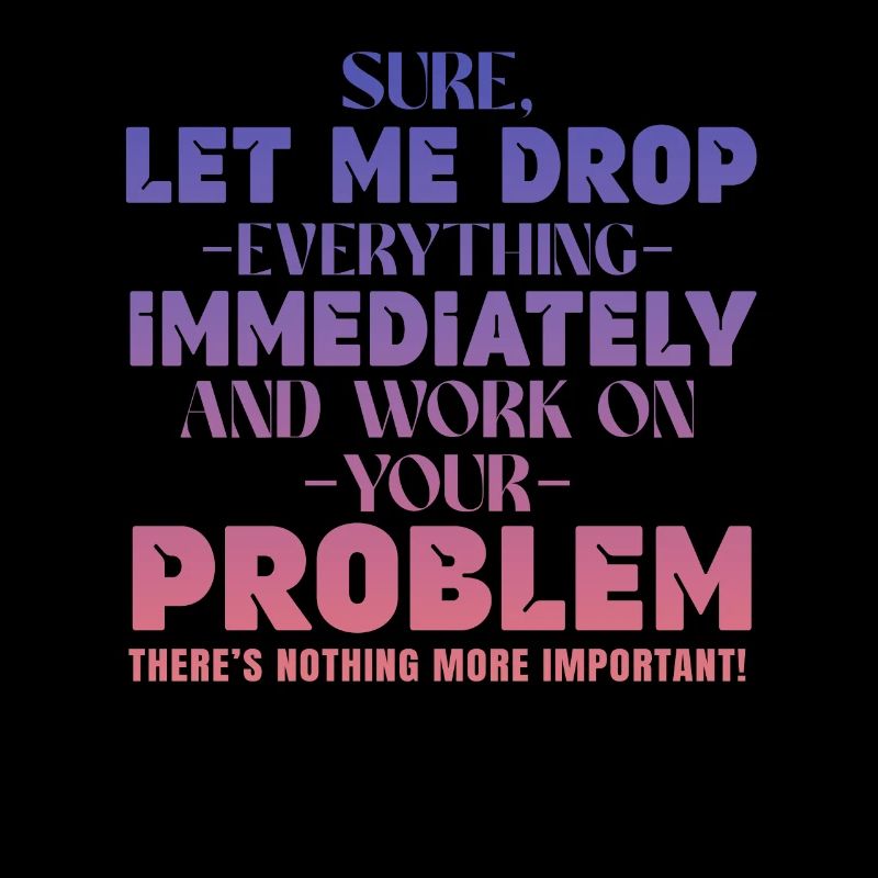 Let Me Drop Everything And Work On Your Problem
