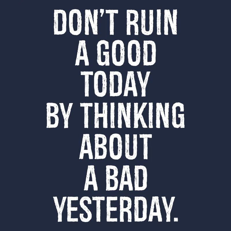 don't ruin a good today by thinking about a bad