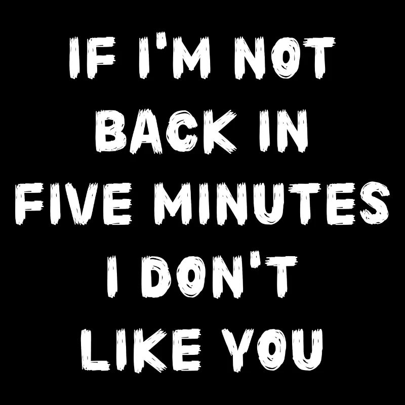 If i'm not back in five minutes just wait longer!