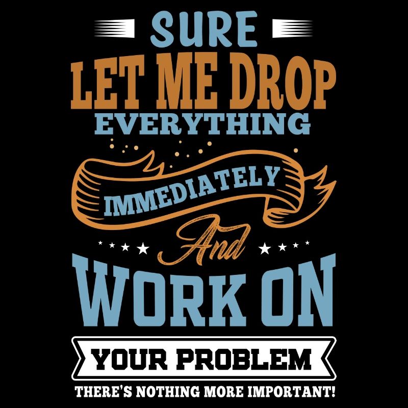 Let Me Drop Everything And Work On Your Problem