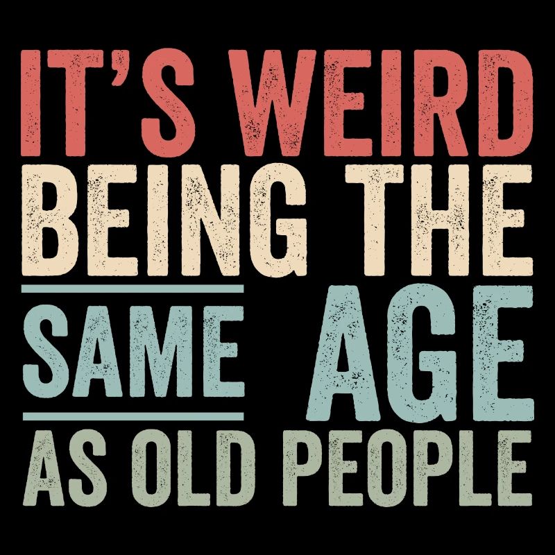 It’s weird being the same age as old people funny