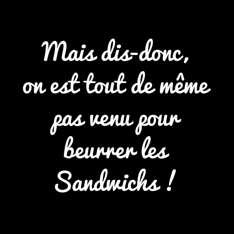 ON EST PAS VENU POUR BEURRER LES SANDWICHS