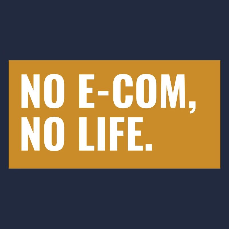NO E-COM, NO LIFE. Design