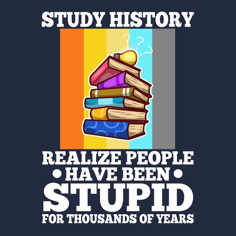 Study history realize people have been stupid for