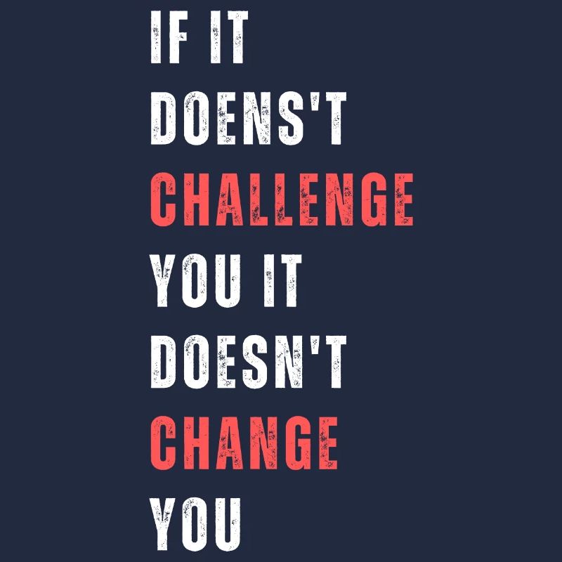If it doesn't challenge you it doesnt change you.