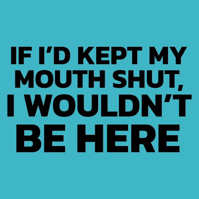 If I had kept my mouth shut, I wouldn't be here!