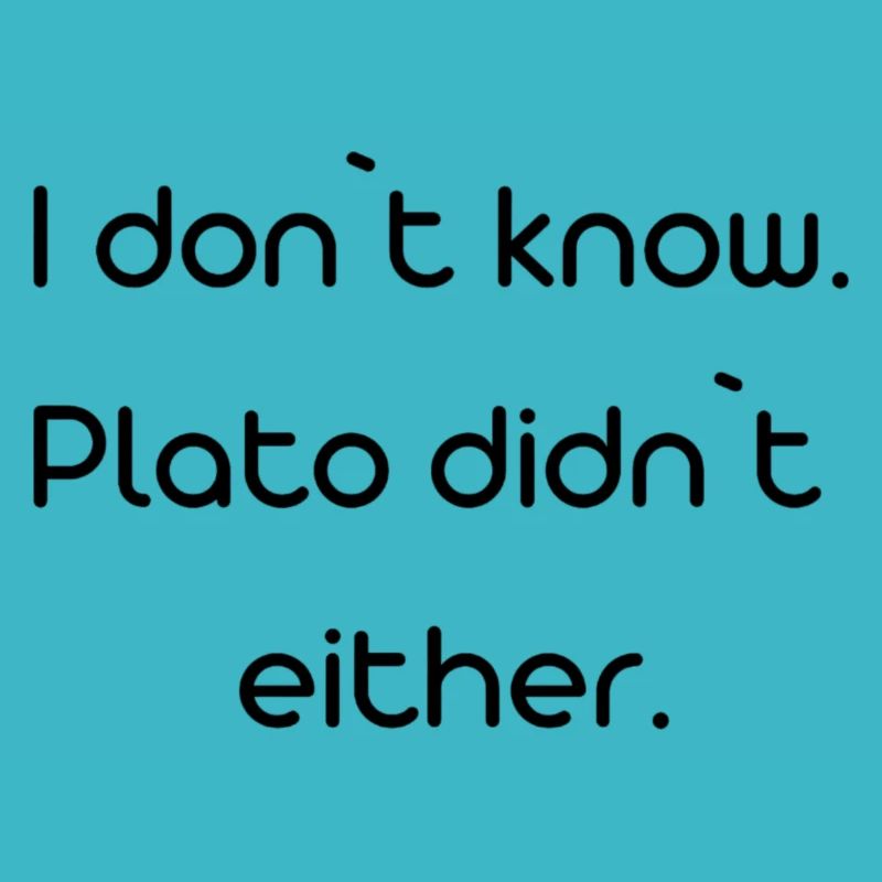 i dont know, Plato didn't either
