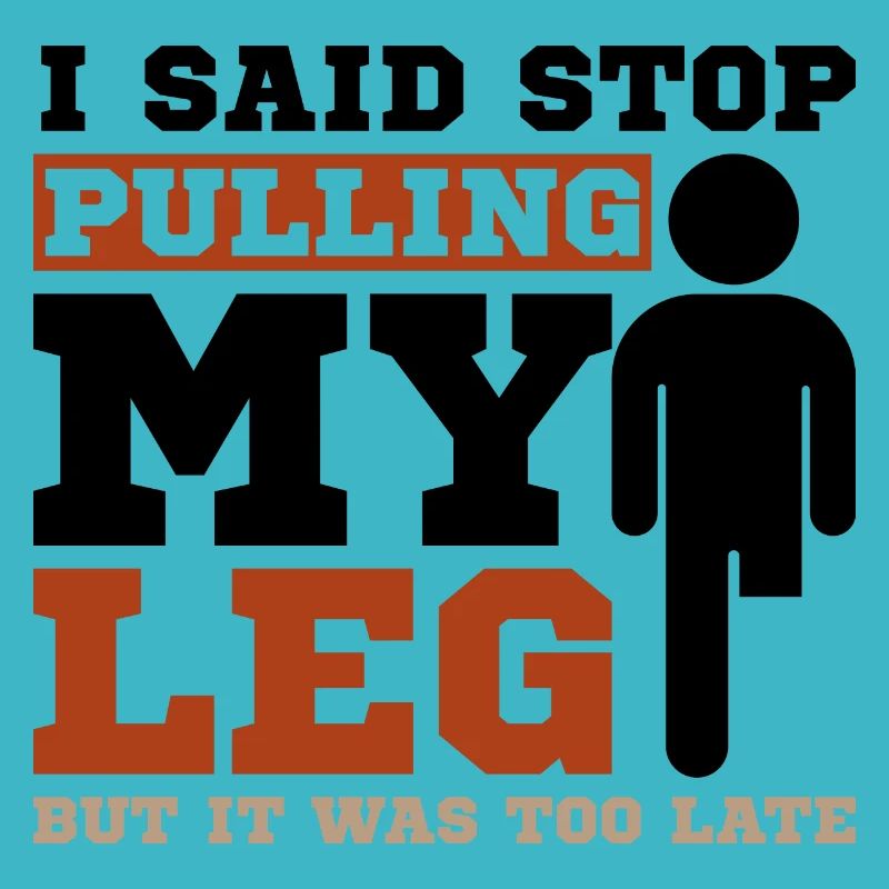 I said stop pulling my leg but it was too late