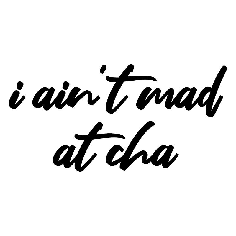 i ain't mad at cha