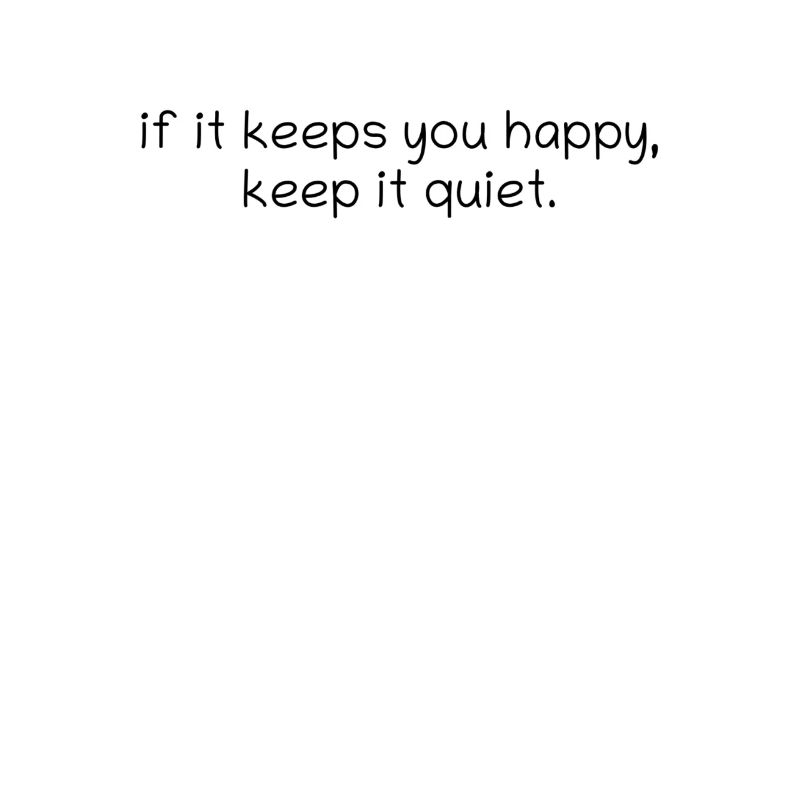 if it keeps you happy, keep it quiet.