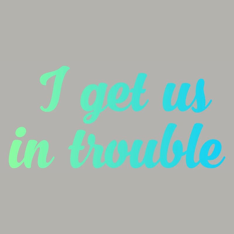I get us in trouble