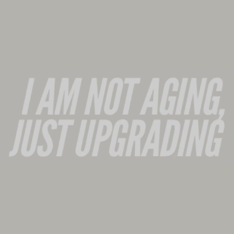 I am not aging, just upgrading