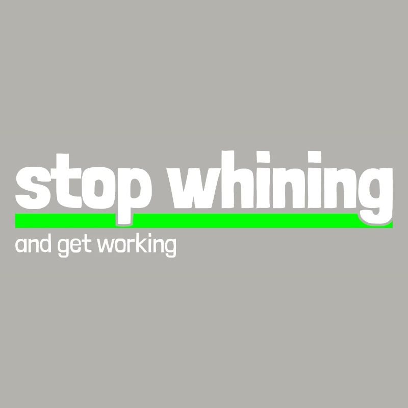 Saying "stop whining - get working"