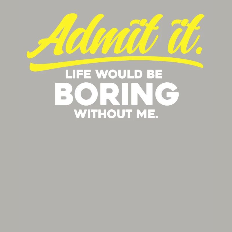 Admit it Life Would Be Boring Without Me
