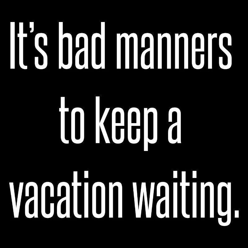 It's bad manners to keep a vacation waiting.