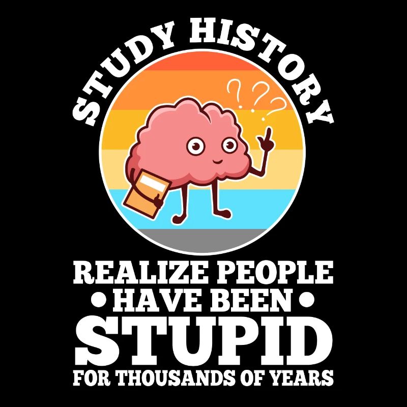 Study history realize people have been stupid for