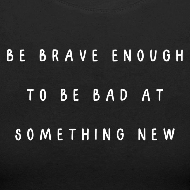 Be brave enough to be bad at something new