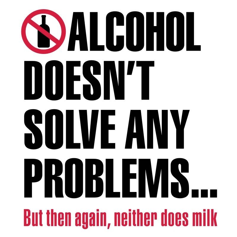 Alcohol doesn't solve any problems... But then