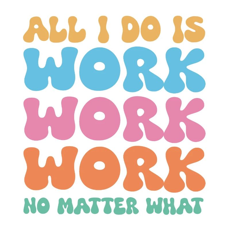 All I do is work work work no matter what