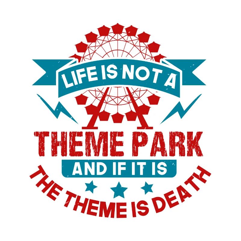 LIFE IS NOT A THEME PARK AND IF IT IS THE THEME IS