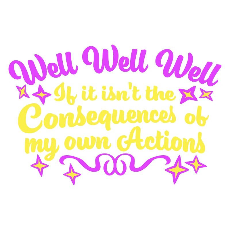 Well Well If Consequences My Own Actions Sarcasm