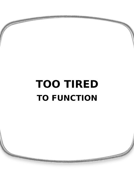 Too tired to function