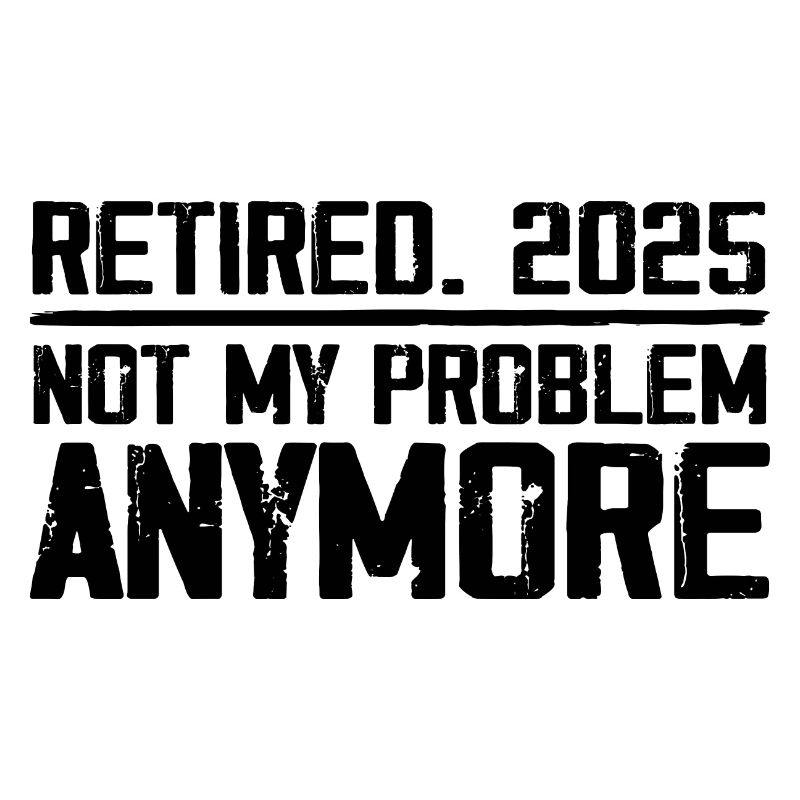 Retirement 2025 Not M Problem Anymore Retired 2025