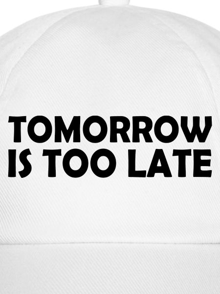 Tomorrow is too late