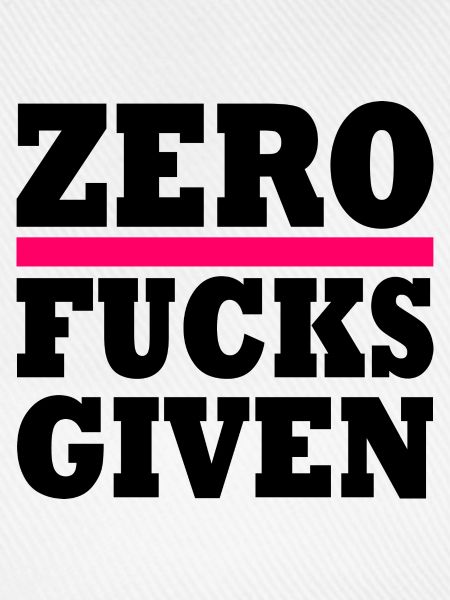 Zero fucks given