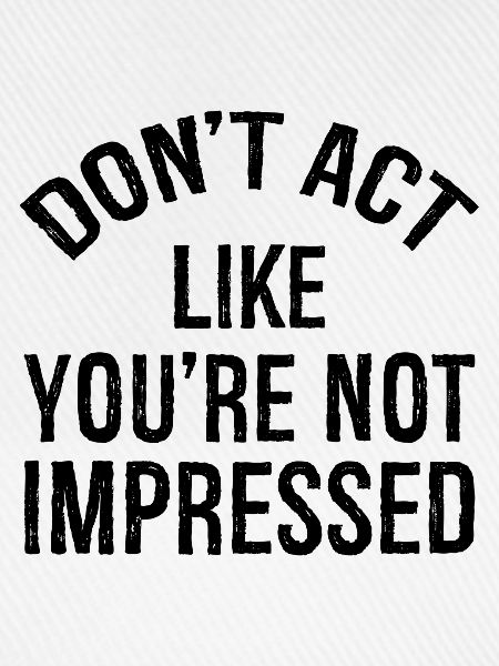 don't act like you're not impressed