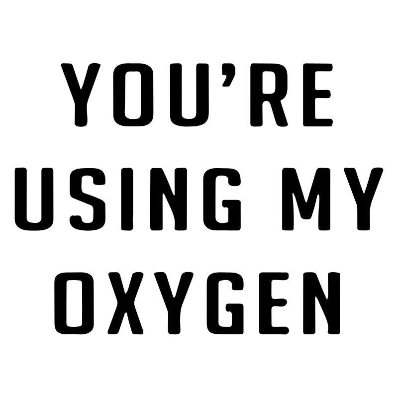You're using my oxygen