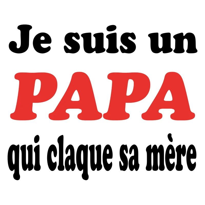 JE SUIS UN PAPA QUI CLAQUE SA MERE