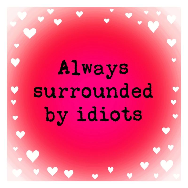 Always surrounded by idiots.