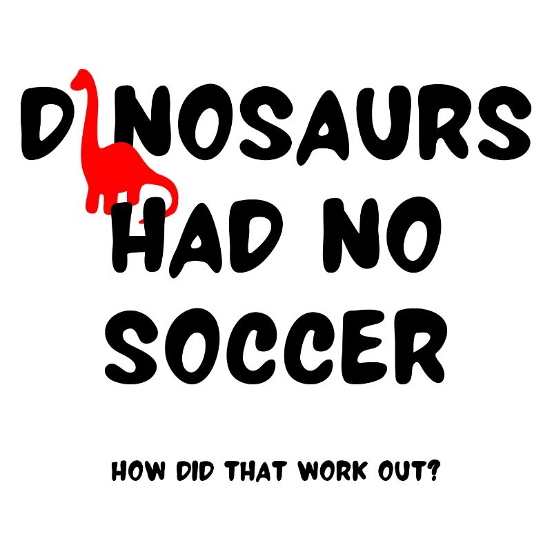 Dinosaurs had no soccer How did that work out?