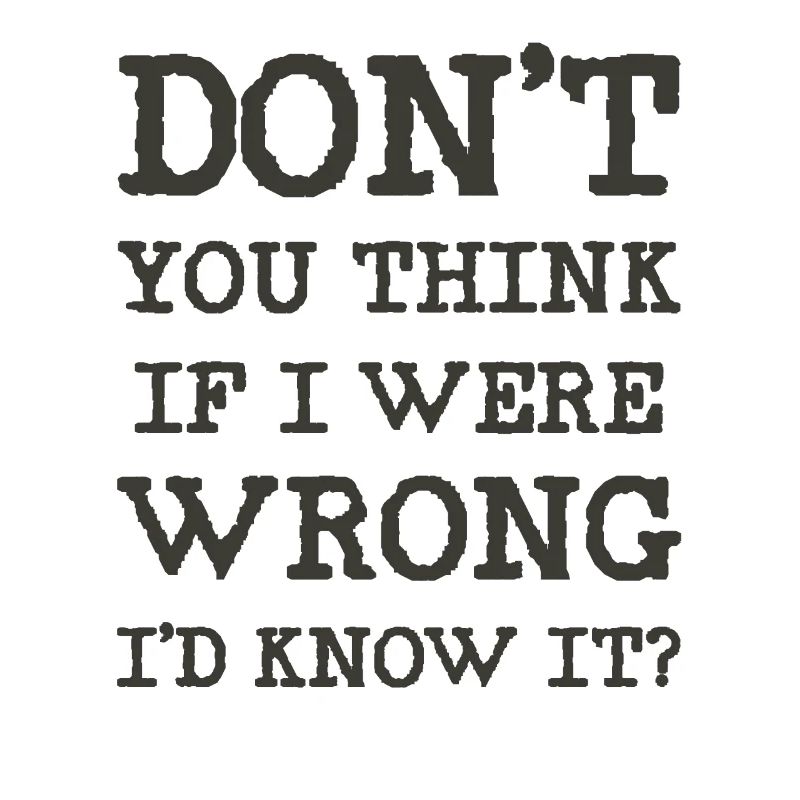 Don't you think if I were wrong I'd know it?